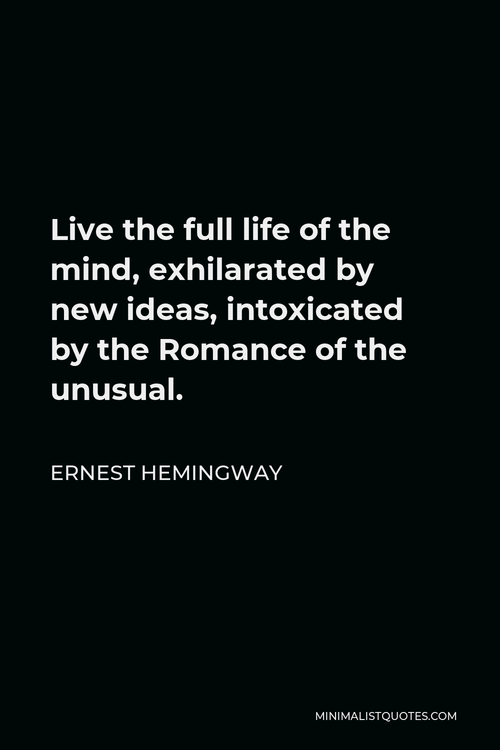 Ernest Hemingway Quote - Live the full life of the mind, exhilarated by new ideas, intoxicated by the Romance of the unusual.