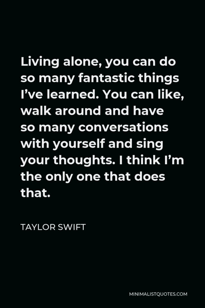 Taylor Swift Quote - Living alone, you can do so many fantastic things I’ve learned. You can like, walk around and have so many conversations with yourself and sing your thoughts. I think I’m the only one that does that.