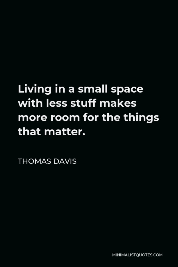 Thomas Davis Quote - Living in a small space with less stuff makes more room for the things that matter.