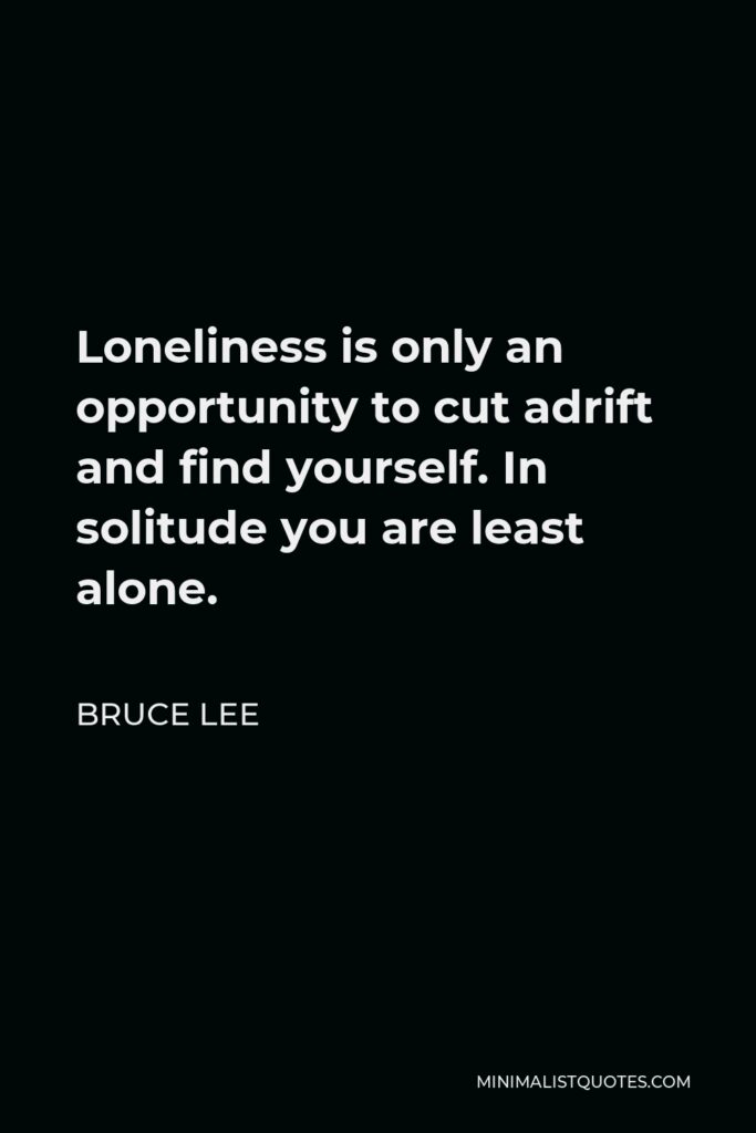 Bruce Lee Quote - Loneliness is only an opportunity to cut adrift and find yourself. In solitude you are least alone.