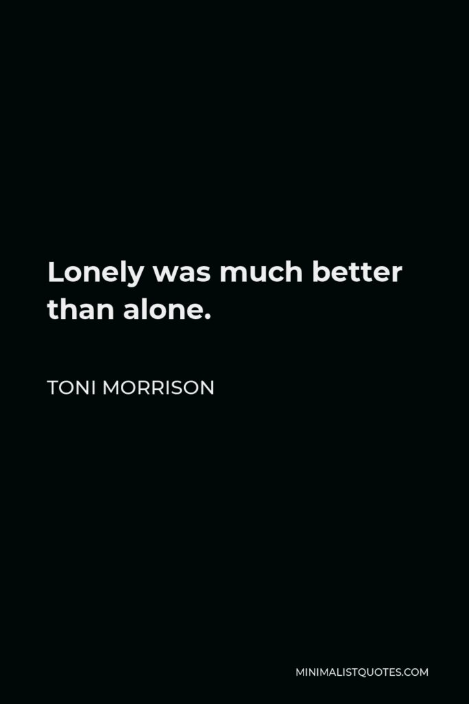 Toni Morrison Quote - Lonely was much better than alone.