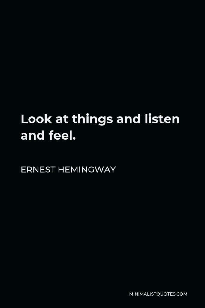 Ernest Hemingway Quote - Look at things and listen and feel.