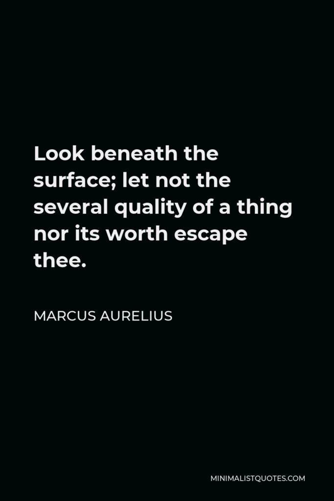 Marcus Aurelius Quote - Look beneath the surface; let not the several quality of a thing nor its worth escape thee.