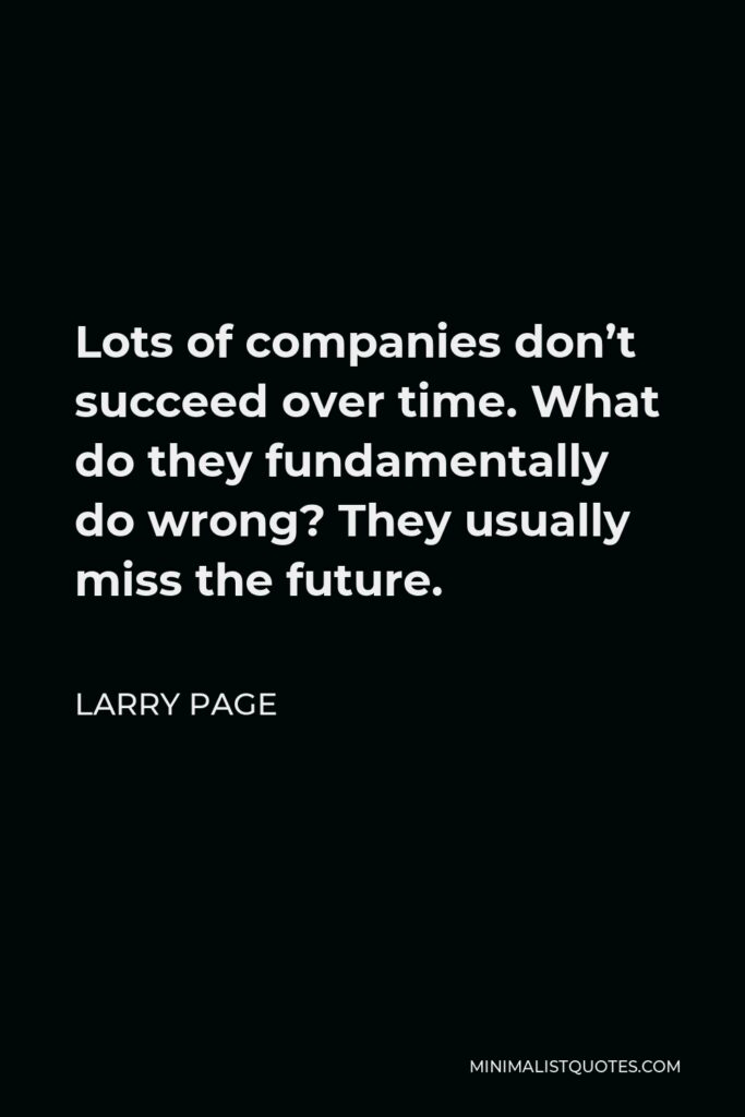 Larry Page Quote - Lots of companies don’t succeed over time. What do they fundamentally do wrong? They usually miss the future.