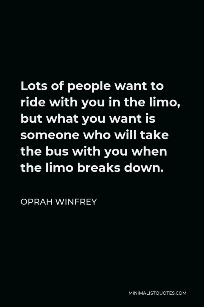 Oprah Winfrey Quote - Lots of people want to ride with you in the limo, but what you want is someone who will take the bus with you when the limo breaks down.