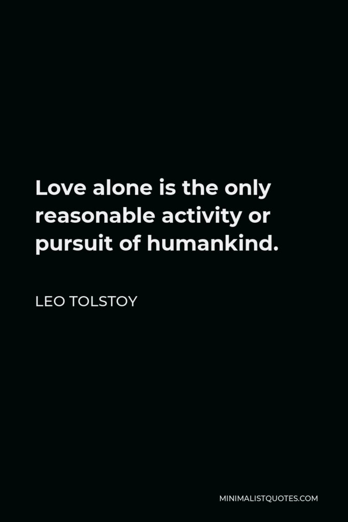 Leo Tolstoy Quote - Love alone is the only reasonable activity or pursuit of humankind.