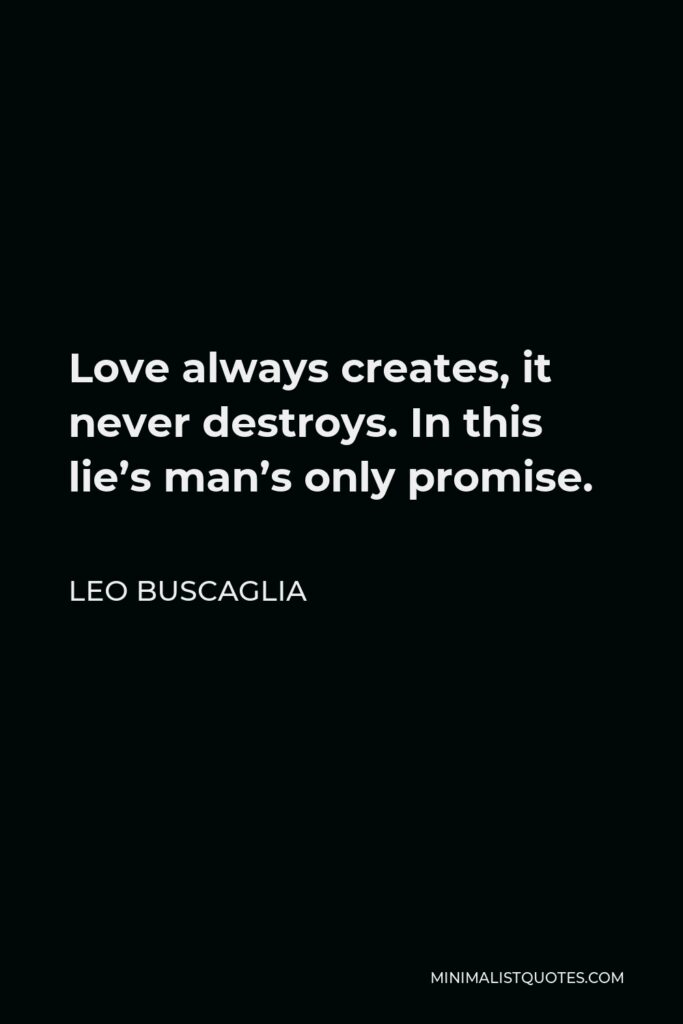 Leo Buscaglia Quote - Love always creates, it never destroys. In this lie’s man’s only promise.