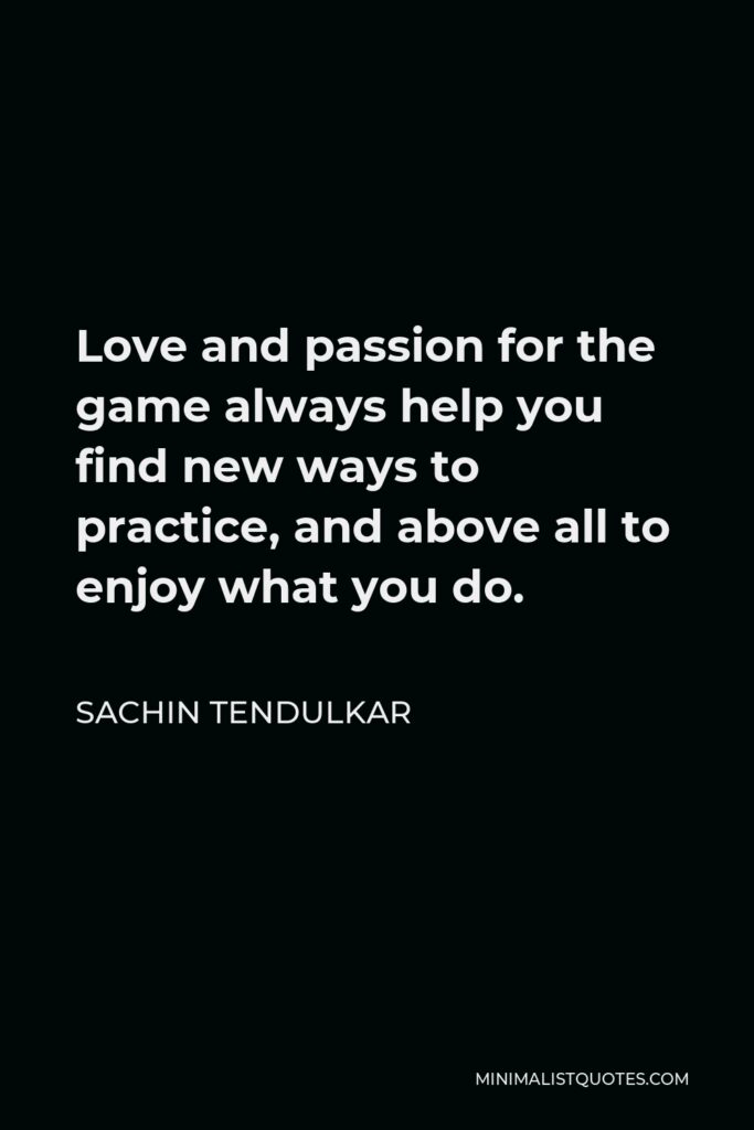 Sachin Tendulkar Quote - Love and passion for the game always help you find new ways to practice, and above all to enjoy what you do.