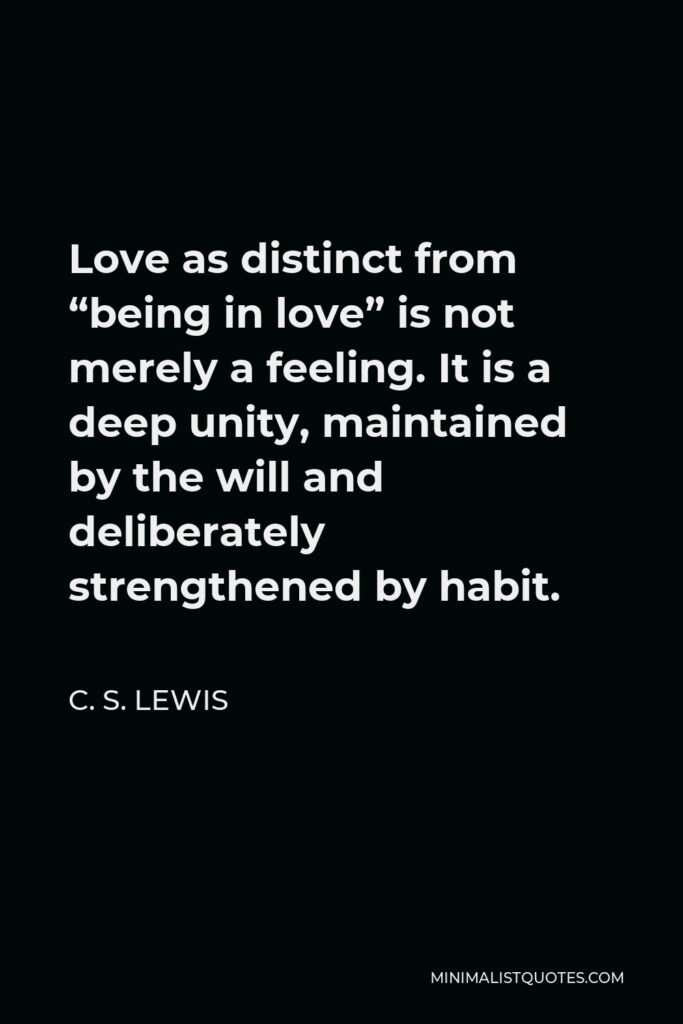 C. S. Lewis Quote - Love as distinct from “being in love” is not merely a feeling. It is a deep unity, maintained by the will and deliberately strengthened by habit.