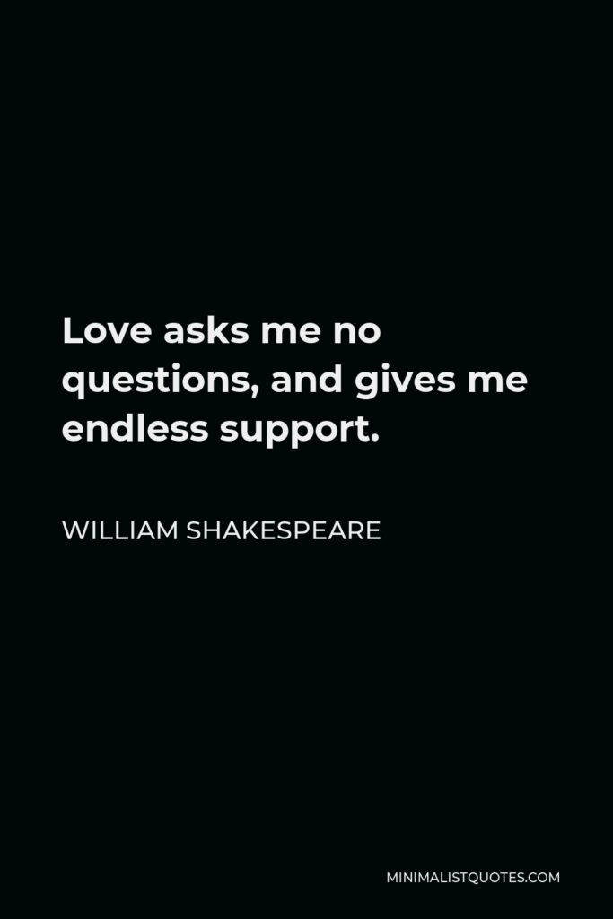William Shakespeare Quote - Love asks me no questions, and gives me endless support.