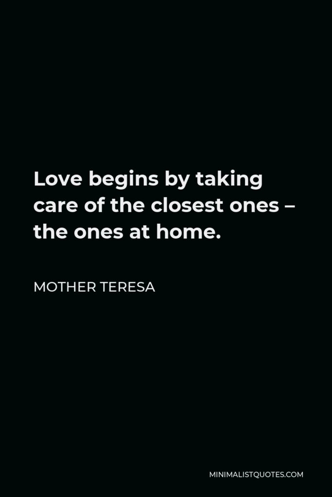 Mother Teresa Quote - Love begins by taking care of the closest ones – the ones at home.