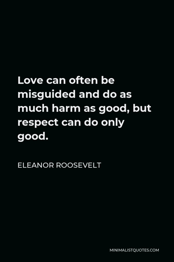 Eleanor Roosevelt Quote - Love can often be misguided and do as much harm as good, but respect can do only good.