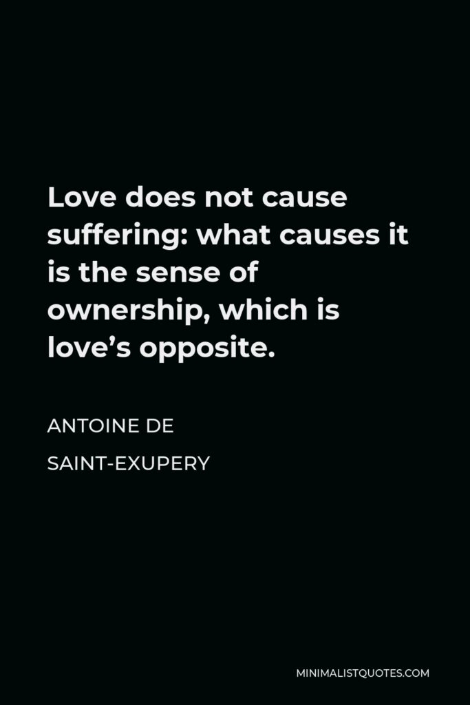 Antoine de Saint-Exupery Quote - Love does not cause suffering: what causes it is the sense of ownership, which is love’s opposite.