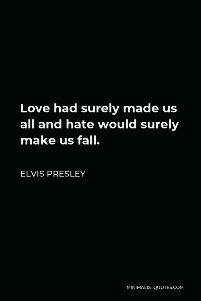 Elvis Presley Quote - Love had surely made us all and hate would surely make us fall.