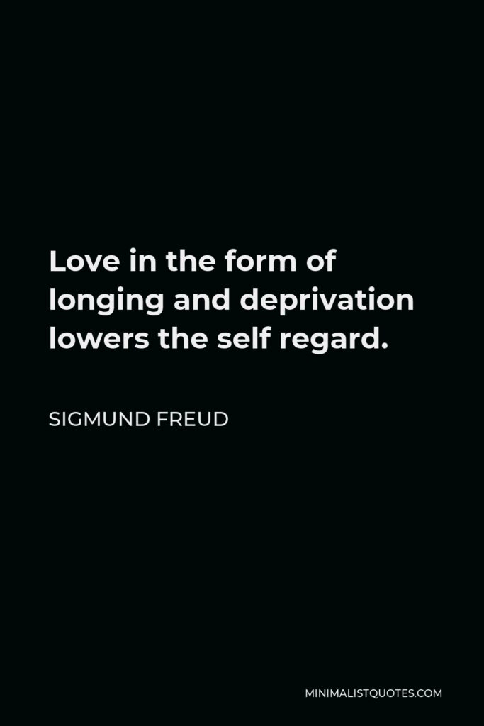 Sigmund Freud Quote - Love in the form of longing and deprivation lowers the self regard.