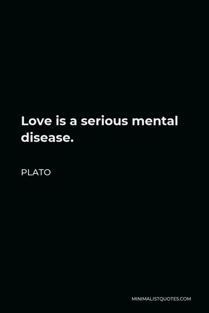 Plato Quote - Love is a serious mental disease.