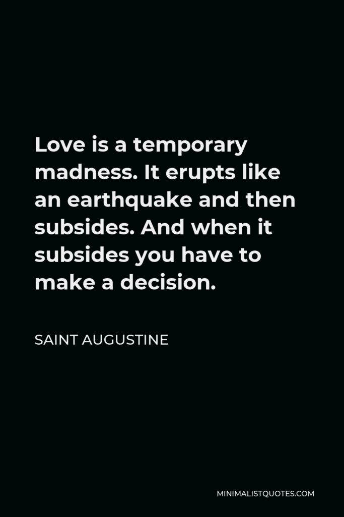 Saint Augustine Quote - Love is a temporary madness. It erupts like an earthquake and then subsides. And when it subsides you have to make a decision.