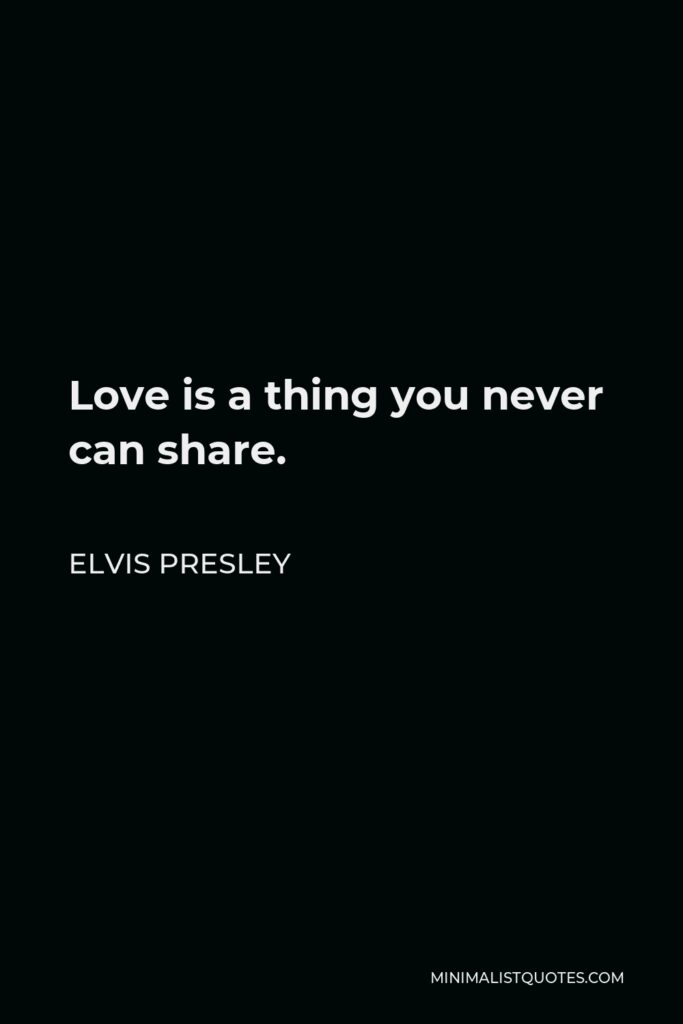 Elvis Presley Quote - Love is a thing you never can share.