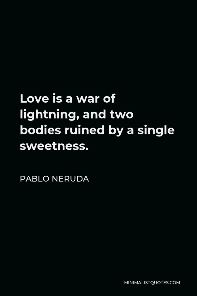 Pablo Neruda Quote - Love is a war of lightning, and two bodies ruined by a single sweetness.