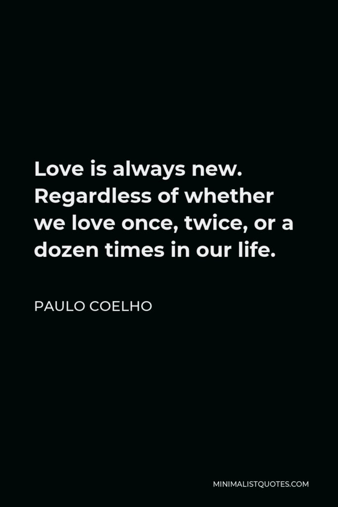 Paulo Coelho Quote - Love is always new. Regardless of whether we love once, twice, or a dozen times in our life.