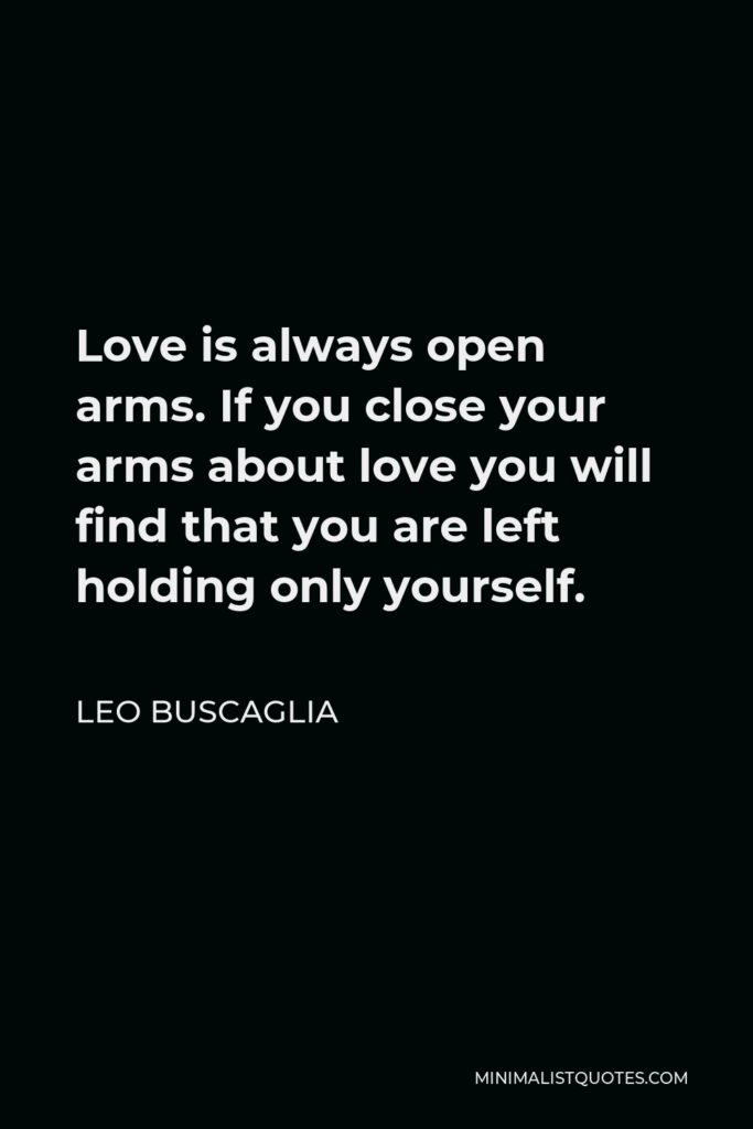 Leo Buscaglia Quote - Love is always open arms. If you close your arms about love you will find that you are left holding only yourself.