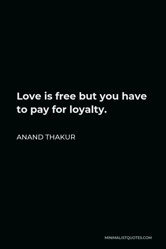 Anand Thakur Quote - Love is free but you have to pay for loyalty.