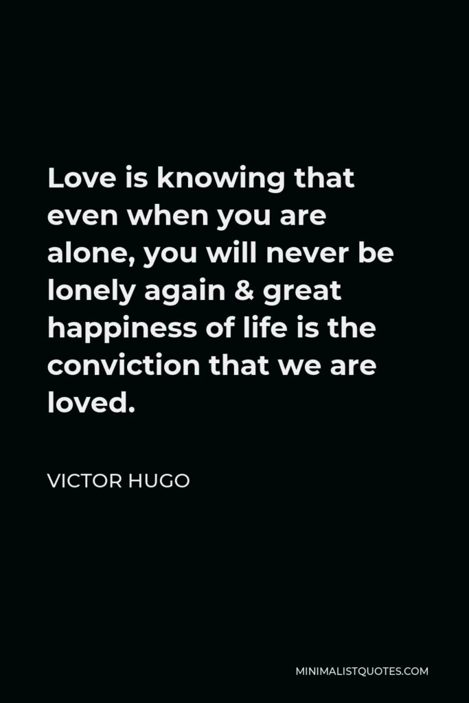 Victor Hugo Quote - Love is knowing that even when you are alone, you will never be lonely again & great happiness of life is the conviction that we are loved.