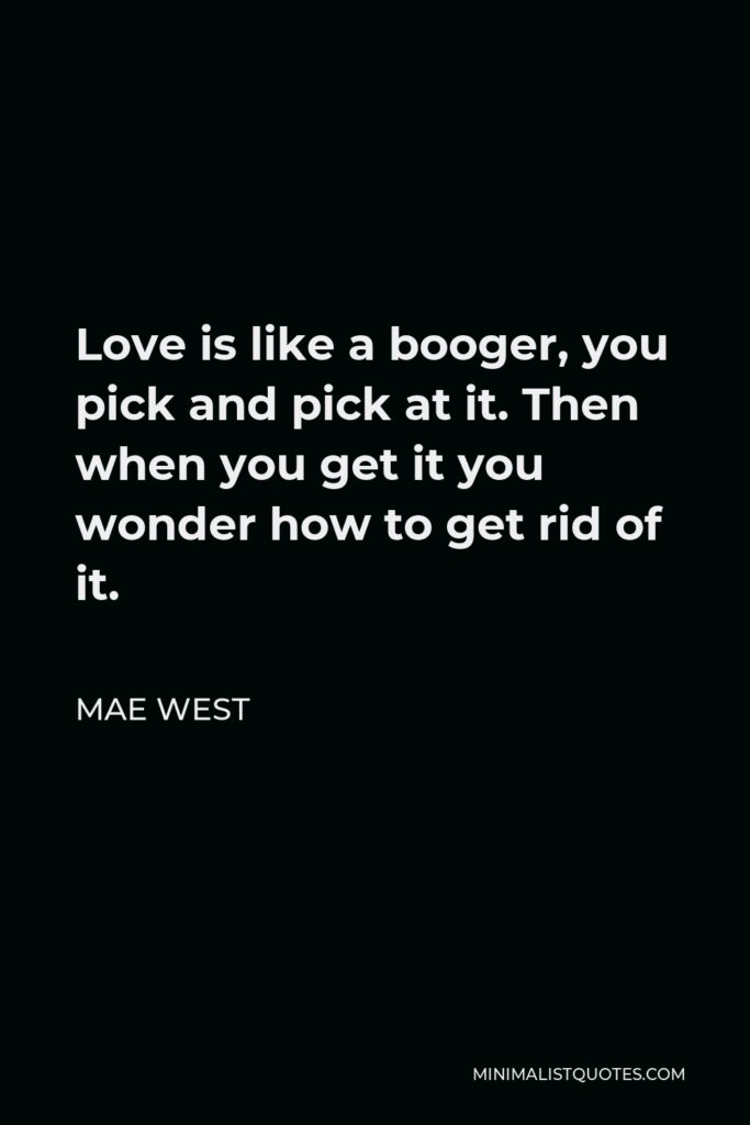 Mae West Quote - Love is like a booger, you pick and pick at it. Then when you get it you wonder how to get rid of it.