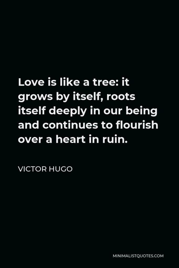 Victor Hugo Quote - Love is like a tree: it grows by itself, roots itself deeply in our being and continues to flourish over a heart in ruin.