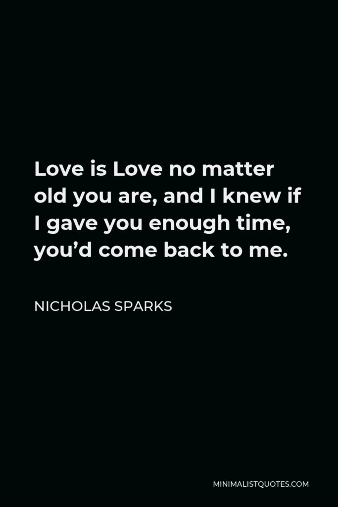 Nicholas Sparks Quote - Love is Love no matter old you are, and I knew if I gave you enough time, you’d come back to me.