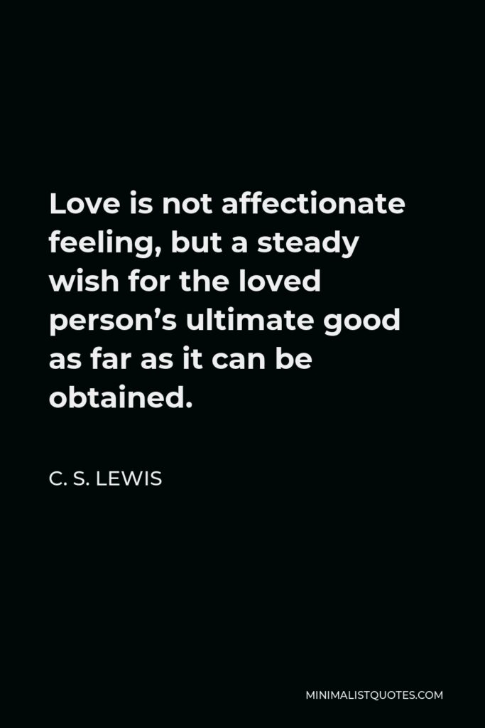 C. S. Lewis Quote - Love is not affectionate feeling, but a steady wish for the loved person’s ultimate good as far as it can be obtained.