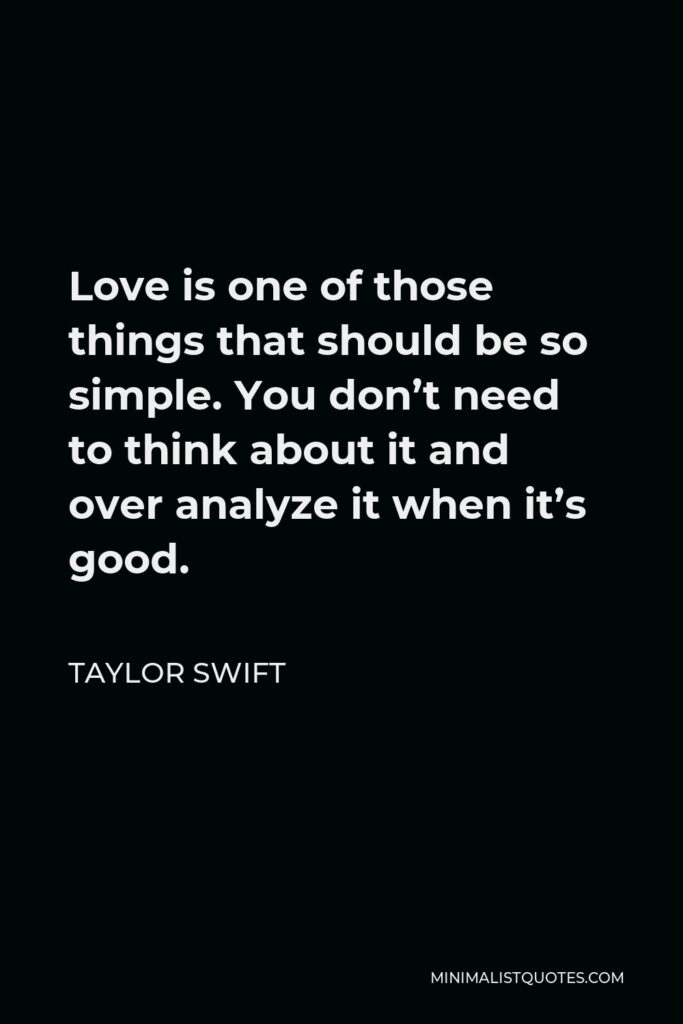 Taylor Swift Quote - Love is one of those things that should be so simple. You don’t need to think about it and over analyze it when it’s good.