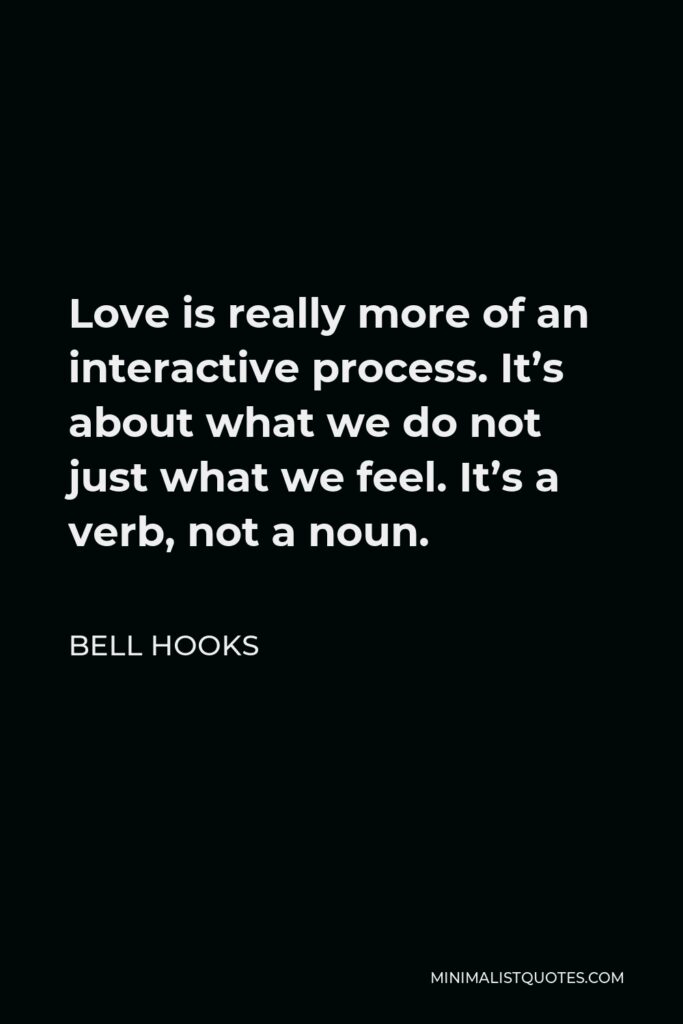 Bell Hooks Quote - Love is really more of an interactive process. It’s about what we do not just what we feel. It’s a verb, not a noun.
