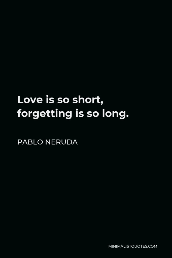 Pablo Neruda Quote - Love is so short, forgetting is so long.