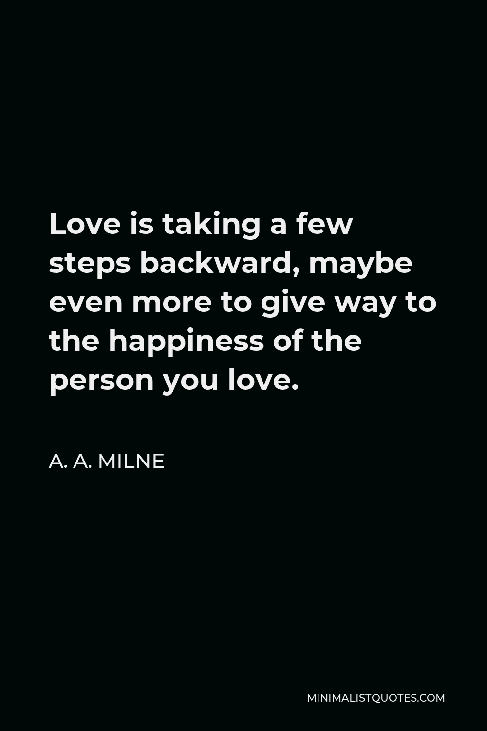 A. A. Milne Quote - Love is taking a few steps backward, maybe even more to give way to the happiness of the person you love.