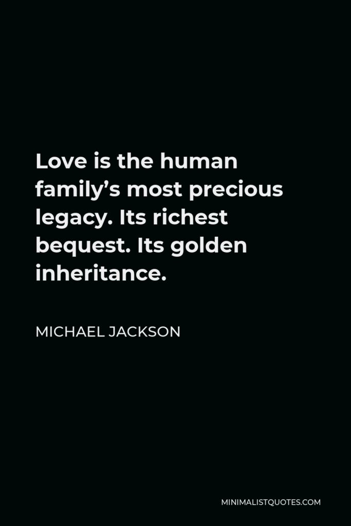 Michael Jackson Quote - Love is the human family’s most precious legacy. Its richest bequest. Its golden inheritance.