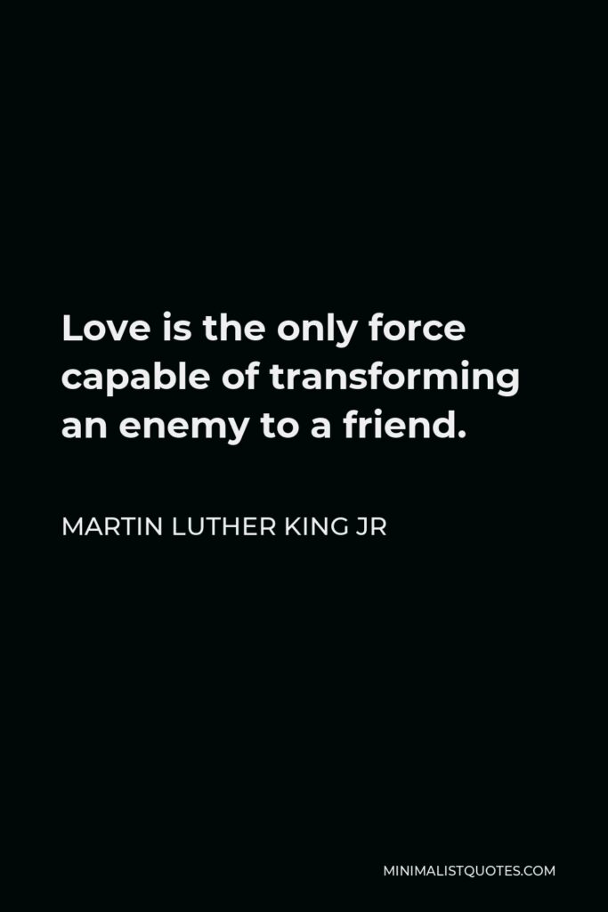 Martin Luther King Jr Quote - Love is the only force capable of transforming an enemy to a friend.