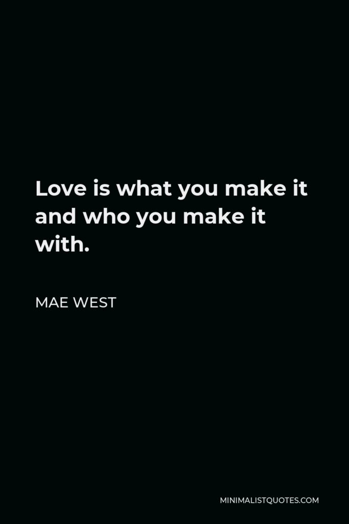 Mae West Quote - Love is what you make it and who you make it with.