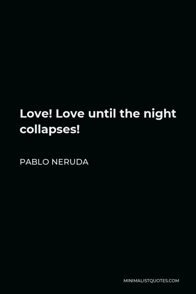 Pablo Neruda Quote - Love! Love until the night collapses!