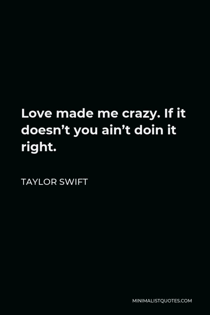 Taylor Swift Quote - Love made me crazy. If it doesn’t you ain’t doin it right.