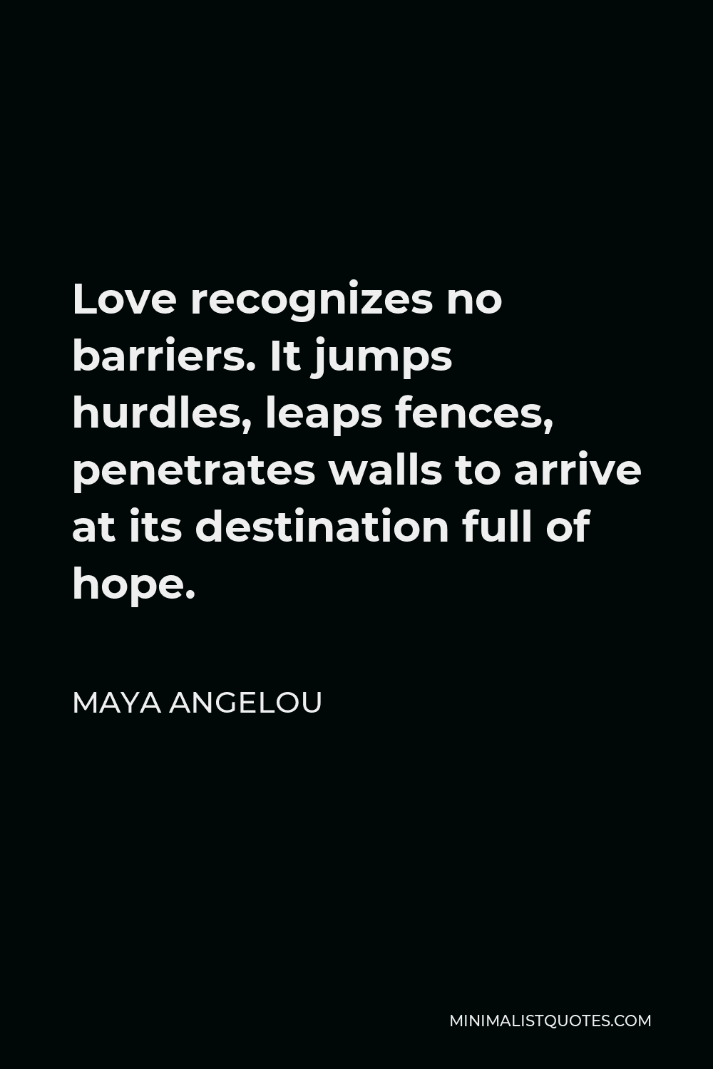 Maya Angelou Quote - Love recognizes no barriers. It jumps hurdles, leaps fences, penetrates walls to arrive at its destination full of hope.