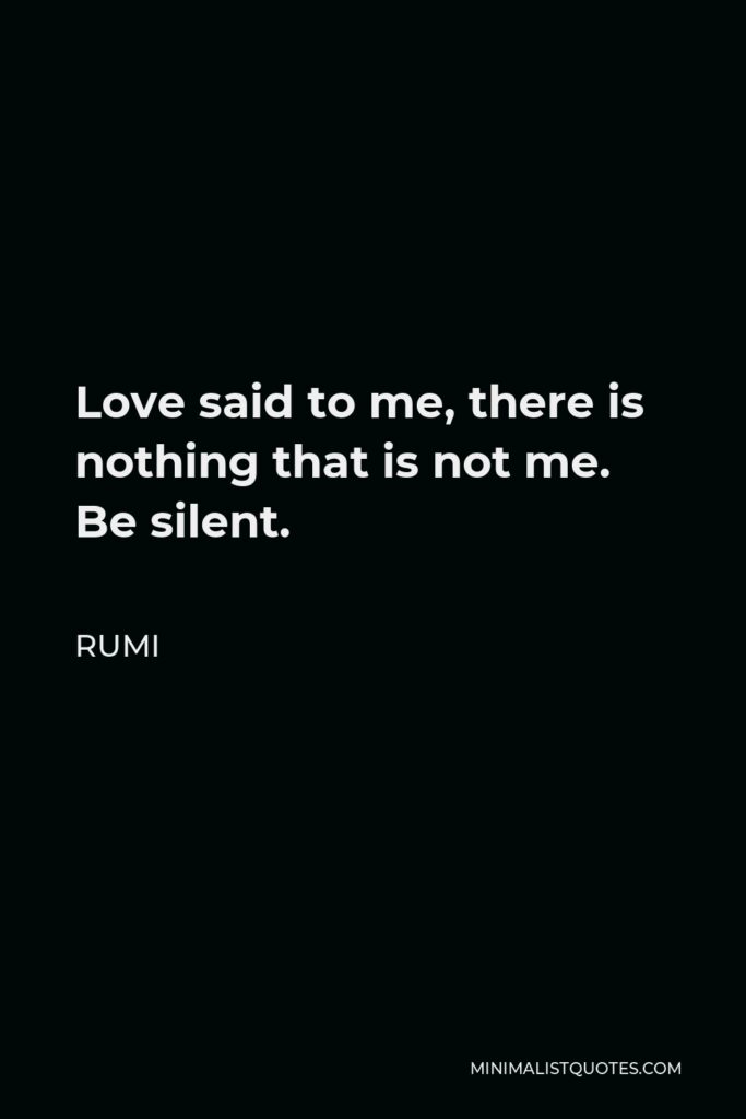 Rumi Quote - Love said to me, there is nothing that is not me. Be silent.