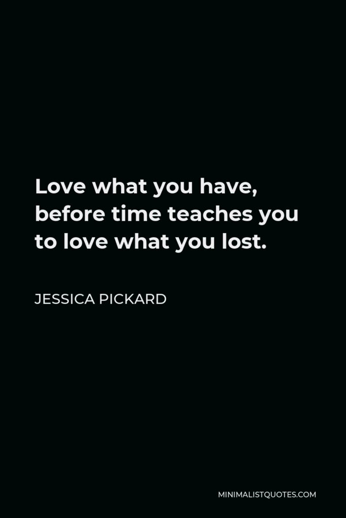 Jessica Pickard Quote - Love what you have, before time teaches you to love what you lost.