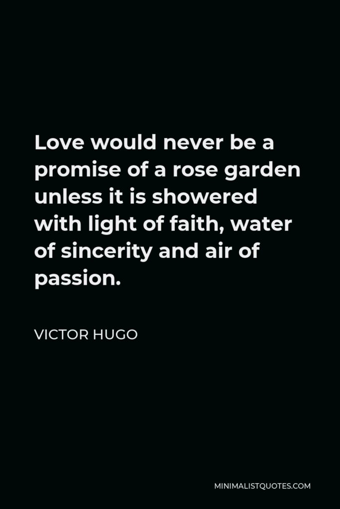 Victor Hugo Quote - Love would never be a promise of a rose garden unless it is showered with light of faith, water of sincerity and air of passion.