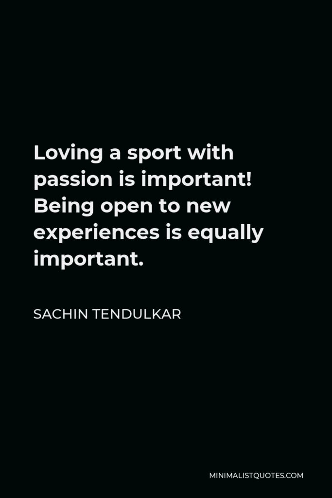 Sachin Tendulkar Quote - Loving a sport with passion is important! Being open to new experiences is equally important.