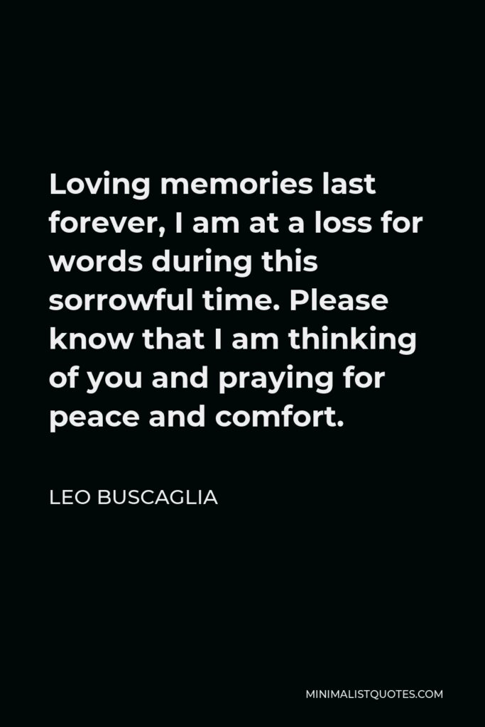 Leo Buscaglia Quote - Loving memories last forever, I am at a loss for words during this sorrowful time. Please know that I am thinking of you and praying for peace and comfort.