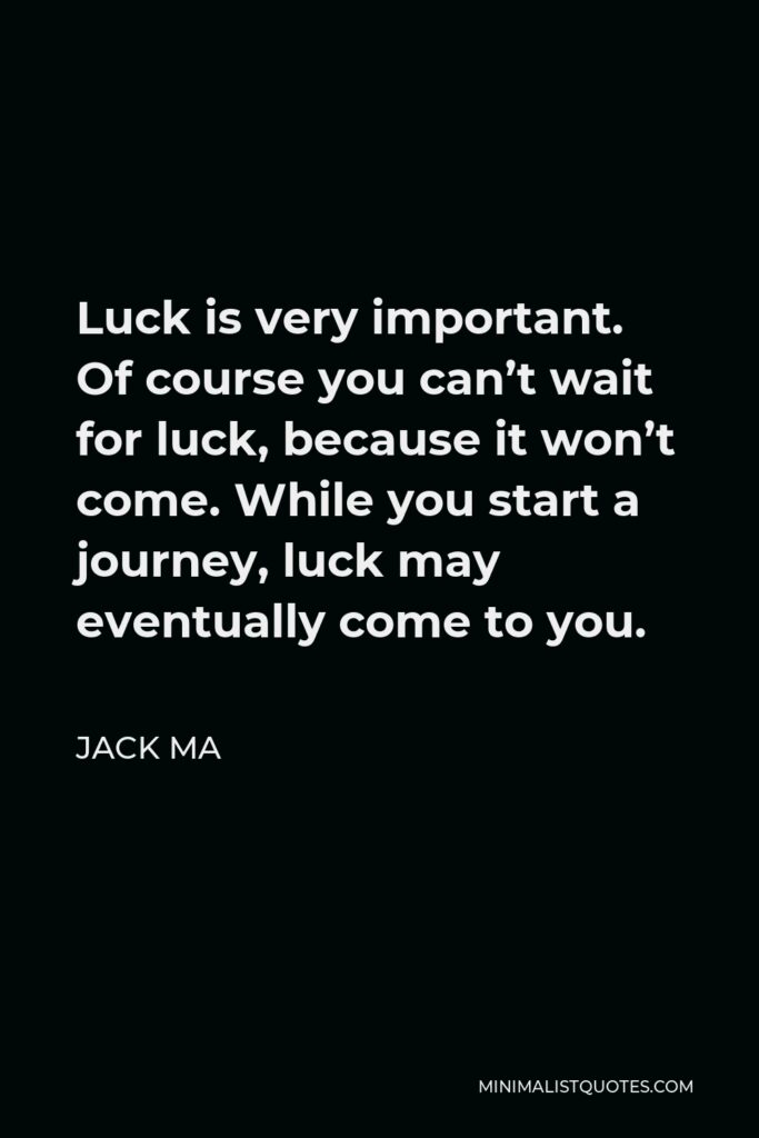 Jack Ma Quote - Luck is very important. Of course you can’t wait for luck, because it won’t come. While you start a journey, luck may eventually come to you.