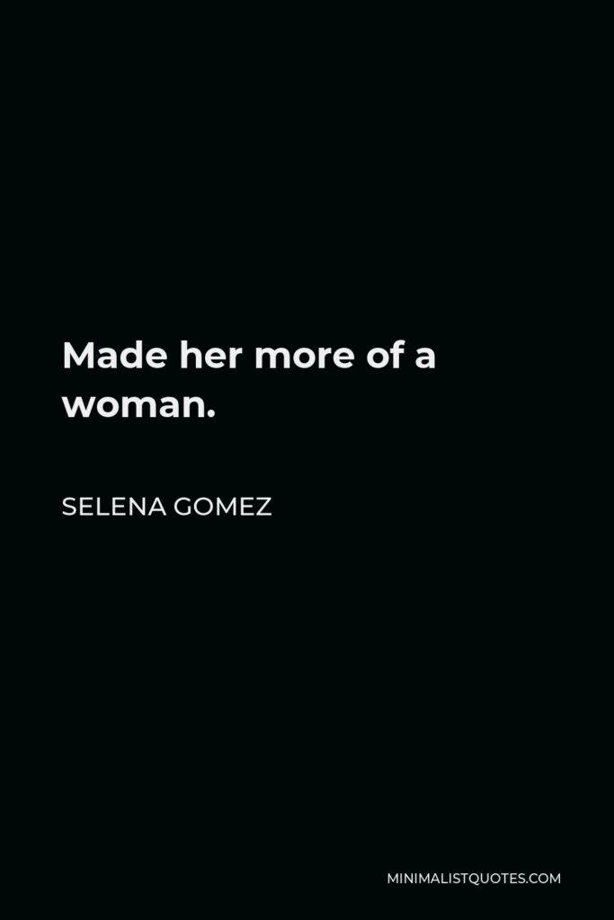 Selena Gomez Quote - Made her more of a woman.