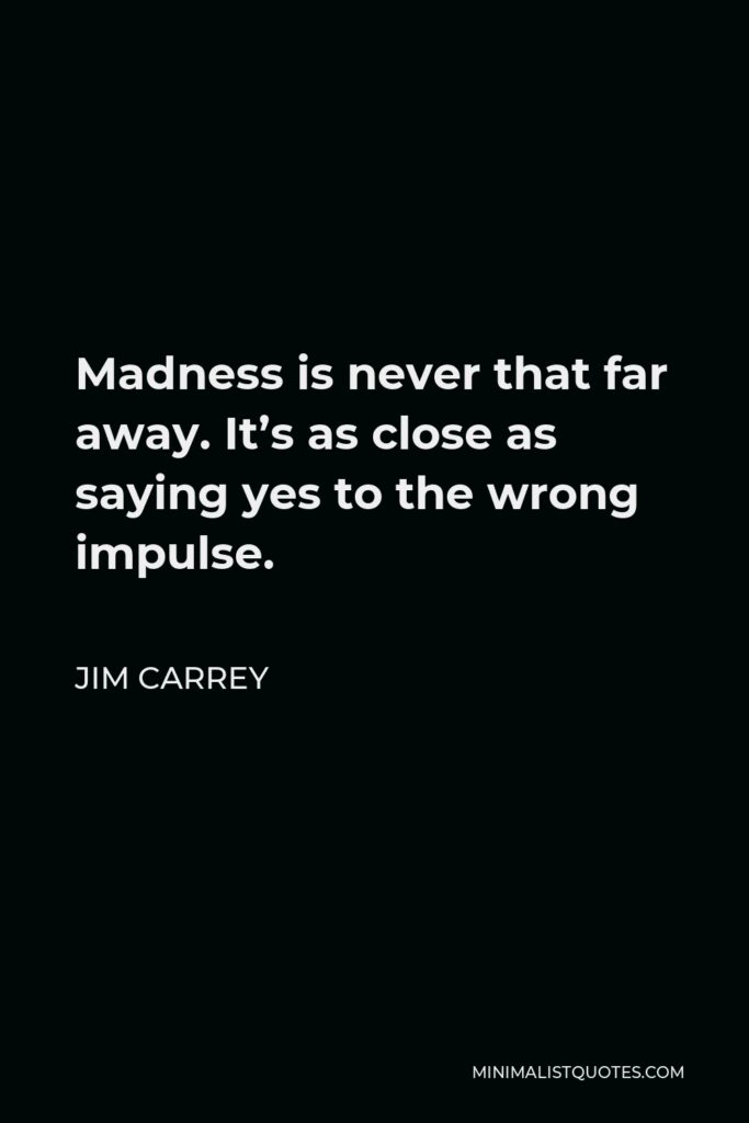 Jim Carrey Quote - Madness is never that far away. It’s as close as saying yes to the wrong impulse.