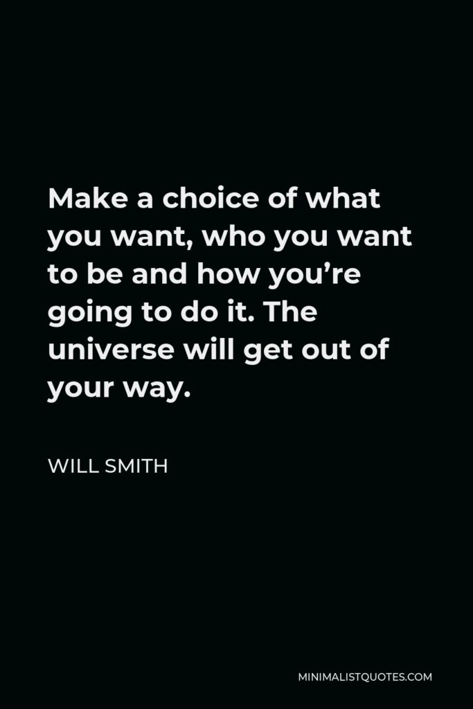 Will Smith Quote - Make a choice of what you want, who you want to be and how you’re going to do it. The universe will get out of your way.